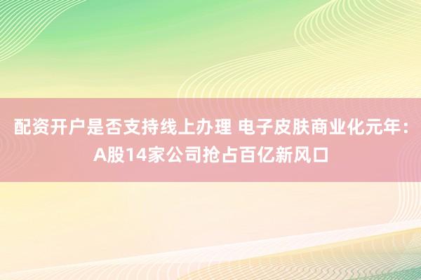配资开户是否支持线上办理 电子皮肤商业化元年：A股14家公司抢占百亿新风口