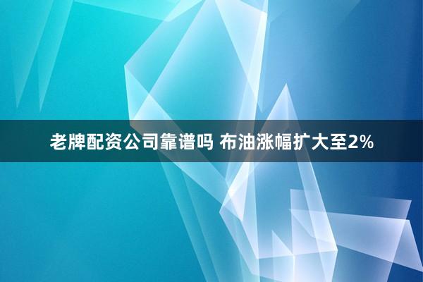老牌配资公司靠谱吗 布油涨幅扩大至2%
