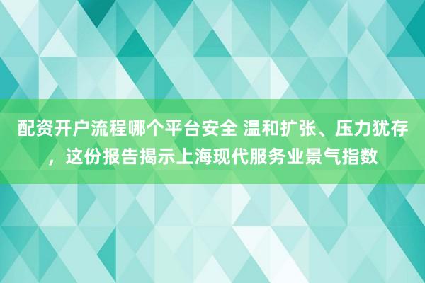 配资开户流程哪个平台安全 温和扩张、压力犹存，这份报告揭示上海现代服务业景气指数