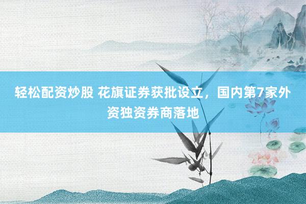 轻松配资炒股 花旗证券获批设立，国内第7家外资独资券商落地