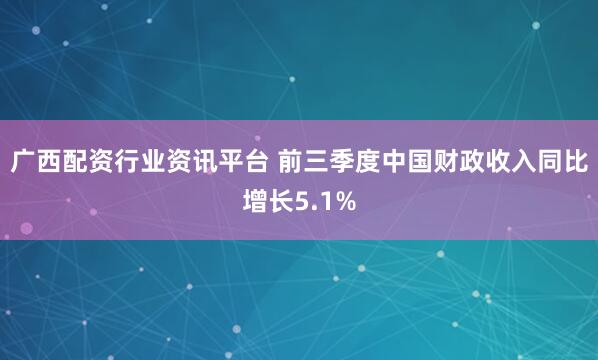 广西配资行业资讯平台 前三季度中国财政收入同比增长5.1%