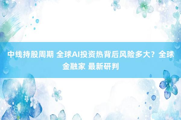 中线持股周期 全球AI投资热背后风险多大？全球金融家 最新研判