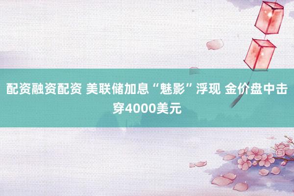 配资融资配资 美联储加息“魅影”浮现 金价盘中击穿4000美元