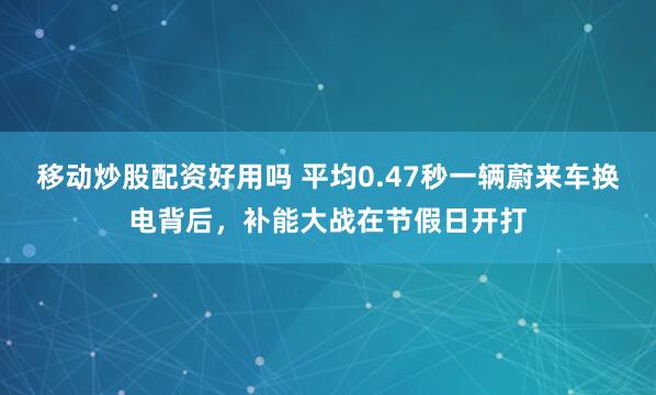 移动炒股配资好用吗 平均0.47秒一辆蔚来车换电背后，补能大战在节假日开打