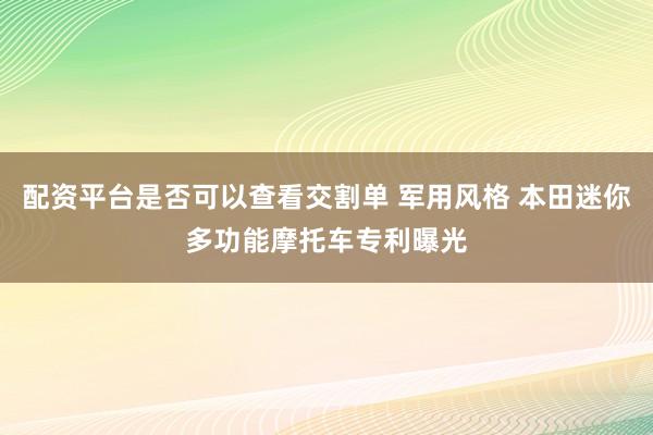 配资平台是否可以查看交割单 军用风格 本田迷你多功能摩托车专利曝光