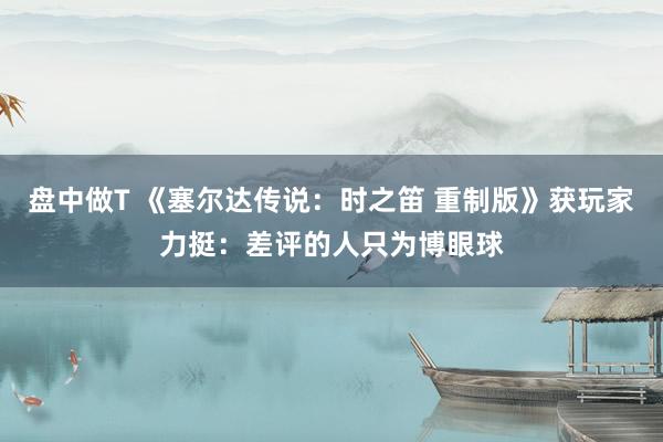 盘中做T 《塞尔达传说：时之笛 重制版》获玩家力挺：差评的人只为博眼球