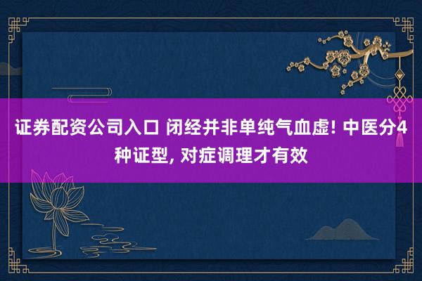 证券配资公司入口 闭经并非单纯气血虚! 中医分4种证型, 对症调理才有效