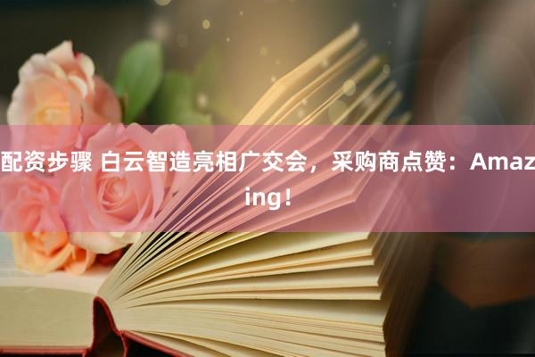 配资步骤 白云智造亮相广交会，采购商点赞：Amazing！