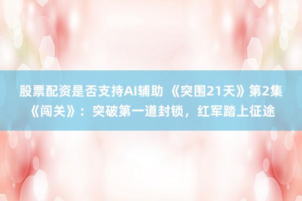 股票配资是否支持AI辅助 《突围21天》第2集《闯关》：突破第一道封锁，红军踏上征途