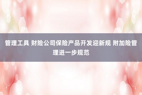 管理工具 财险公司保险产品开发迎新规 附加险管理进一步规范