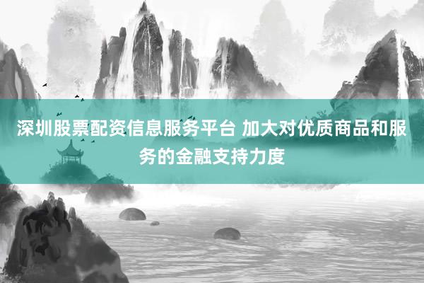 深圳股票配资信息服务平台 加大对优质商品和服务的金融支持力度