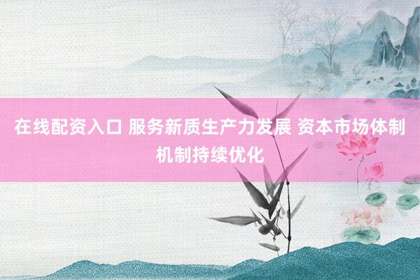 在线配资入口 服务新质生产力发展 资本市场体制机制持续优化