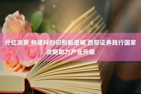 分红派息 构建科创识别新逻辑 西部证券践行国家战略助力产业升级