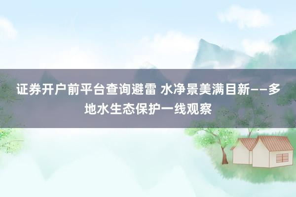证券开户前平台查询避雷 水净景美满目新——多地水生态保护一线观察