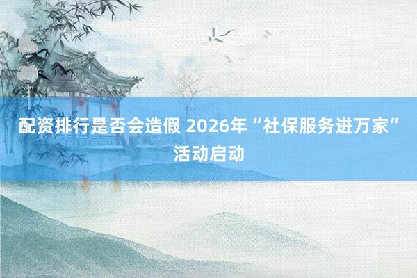 配资排行是否会造假 2026年“社保服务进万家”活动启动