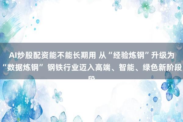 AI炒股配资能不能长期用 从“经验炼钢”升级为“数据炼钢” 钢铁行业迈入高端、智能、绿色新阶段